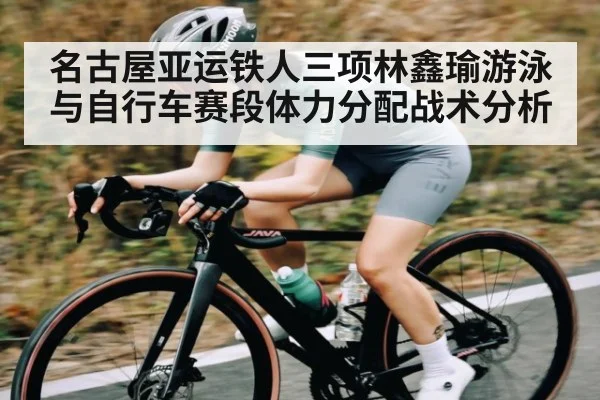 名古屋亚运铁人三项林鑫瑜游泳与自行车赛段体力分配战术分析