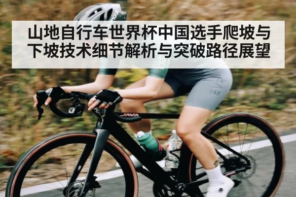 山地自行车世界杯中国选手爬坡与下坡技术细节解析与突破路径展望