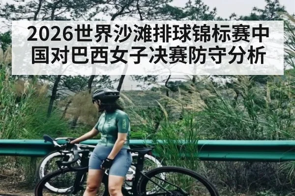 2026世界沙滩排球锦标赛中国对巴西女子决赛防守分析